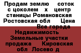 Продам землю  5 соток с цоколем 9 х12 центр станицы Романовская Ростовская обл.  › Цена ­ 1 200 000 - Все города Недвижимость » Земельные участки продажа   . Кировская обл.,Лосево д.